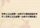 世界上公認(rèn)的第一臺(tái)電子計(jì)算機(jī)的誕生年代（世界上公認(rèn)的第一臺(tái)電子計(jì)算機(jī)是）