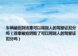 車(chē)輛被拍到違章可以用別人的駕駛證扣分嗎（違章被拍到臉了可以用別人的駕駛證扣分嗎）