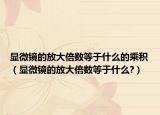 顯微鏡的放大倍數(shù)等于什么的乘積（顯微鏡的放大倍數(shù)等于什么?）