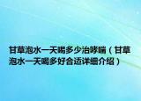 甘草泡水一天喝多少治哮喘（甘草泡水一天喝多好合適詳細(xì)介紹）
