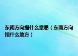 東南方向指什么意思（東南方向指什么地方）