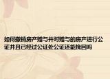 如何撤銷房產(chǎn)贈與并對贈與的房產(chǎn)進行公證并且已經(jīng)過公證處公證還能挽回嗎