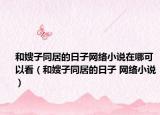 和嫂子同居的日子網(wǎng)絡小說在哪可以看（和嫂子同居的日子 網(wǎng)絡小說）