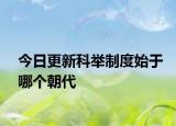 今日更新科舉制度始于哪個朝代