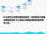 怎么看自己在朋友圈發(fā)的信息（如何看自己的朋友圈發(fā)的信息 怎么看自己的朋友圈發(fā)的信息教學(xué)介紹）
