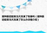 接種新冠疫苗當(dāng)天洗澡了有事嗎（接種新冠疫苗當(dāng)天洗澡了怎么辦詳細(xì)介紹）