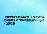 《福音戰(zhàn)士新劇場(chǎng)版:序》（福音戰(zhàn)士新劇場(chǎng)版序 2007年重新制作的Evangelion動(dòng)畫(huà)電影）