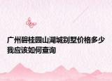 廣州碧桂園山湖城別墅價格多少我應該如何查詢