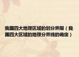 我國(guó)四大地理區(qū)域的劃分界限（我國(guó)四大區(qū)域的地理分界線的確定）