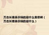 萬(wàn)古長(zhǎng)青表示綠的是什么意思?。ㄈf(wàn)古長(zhǎng)青表示綠的是什么）