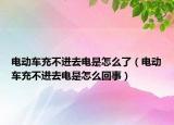 電動(dòng)車充不進(jìn)去電是怎么了（電動(dòng)車充不進(jìn)去電是怎么回事）