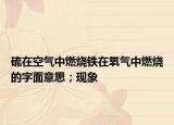 硫在空氣中燃燒鐵在氧氣中燃燒的字面意思；現(xiàn)象