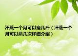 汗蒸一個月可以瘦幾斤（汗蒸一個月可以蒸幾次詳細(xì)介紹）