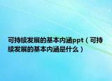 可持續(xù)發(fā)展的基本內(nèi)涵ppt（可持續(xù)發(fā)展的基本內(nèi)涵是什么）