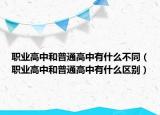 職業(yè)高中和普通高中有什么不同（職業(yè)高中和普通高中有什么區(qū)別）