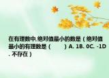 在有理數(shù)中,絕對(duì)值最小的數(shù)是（絕對(duì)值最小的有理數(shù)是（　?。〢. 1B. 0C. -1D. 不存在）