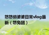 悠悠俏婆婆日常vlog最新（悠兔團(tuán)）