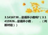 3.1416738…是循環(huán)小數(shù)嗎?（3.1415926…是循環(huán)小數(shù)．      ．（判斷對錯））