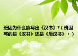 班固為什么能寫出《漢書》?（班固寫的是《漢書》還是《后漢書》﹖）