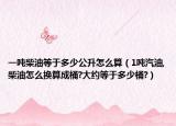 一噸柴油等于多少公升怎么算（1噸汽油,柴油怎么換算成桶?大約等于多少桶?）