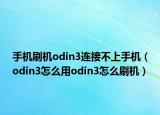 手機刷機odin3連接不上手機（odin3怎么用odin3怎么刷機）