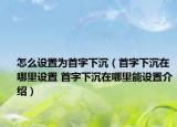 怎么設(shè)置為首字下沉（首字下沉在哪里設(shè)置 首字下沉在哪里能設(shè)置介紹）