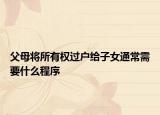 父母將所有權過戶給子女通常需要什么程序