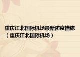 重慶江北國(guó)際機(jī)場(chǎng)最新防疫措施（重慶江北國(guó)際機(jī)場(chǎng)）
