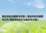 淘寶評價在哪里寫評語（淘寶評價在哪里可以寫 淘寶評價在什么地方寫介紹）