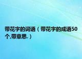 帶花字的詞語（帶花字的成語50個,帶意思.）