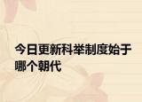 今日更新科舉制度始于哪個朝代