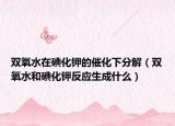 雙氧水在碘化鉀的催化下分解（雙氧水和碘化鉀反應(yīng)生成什么）