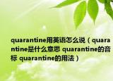 quarantine用英語(yǔ)怎么說(shuō)（quarantine是什么意思 quarantine的音標(biāo) quarantine的用法）