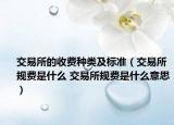 交易所的收費種類及標(biāo)準(zhǔn)（交易所規(guī)費是什么 交易所規(guī)費是什么意思）