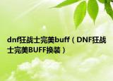 dnf狂戰(zhàn)士完美buff（DNF狂戰(zhàn)士完美BUFF換裝）