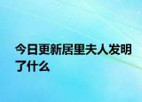 今日更新居里夫人發(fā)明了什么