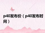 p40發(fā)布價(jià)（p40發(fā)布時間）