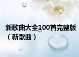 新歌曲大全100首完整版（新歌曲）