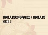 納稅人的權利有哪些（納稅人的權利）