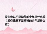 愛你我以不是幼稚的少年是什么歌（愛你我已不是幼稚的少年是什么歌）