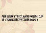 駕駛證到期了可以異地換證嗎需要什么手續(xù)（駕駛證到期了可以異地換證嗎）
