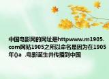 中國電影網(wǎng)的網(wǎng)址是httpwww.m1905.com網(wǎng)站1905之所以命名是因為在1905年()a  .電影誕生并傳播到中國