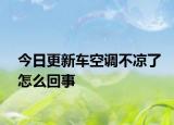 今日更新車空調(diào)不涼了怎么回事