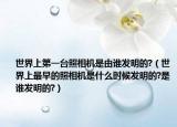 世界上第一臺(tái)照相機(jī)是由誰發(fā)明的?（世界上最早的照相機(jī)是什么時(shí)候發(fā)明的?是誰發(fā)明的?）