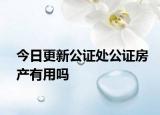 今日更新公證處公證房產(chǎn)有用嗎