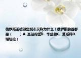 俄羅斯圣彼得堡城市又稱為什么（俄羅斯的首都是（　?。〢. 圣彼得堡B.  華盛頓C.  莫斯科D.  堪培拉）