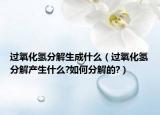 過(guò)氧化氫分解生成什么（過(guò)氧化氫分解產(chǎn)生什么?如何分解的?）