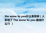 the same to you什么意思?。ㄈ思艺f了 The same to you 我說什么?》）
