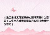 人生自古誰(shuí)無(wú)死留取丹心照汗青是什么意思（人生自古誰(shuí)無(wú)死留取丹心照汗青是什么意思）