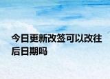 今日更新改簽可以改往后日期嗎
